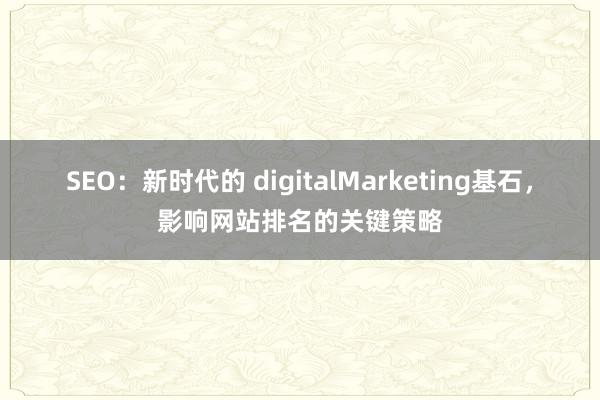 SEO：新时代的 digitalMarketing基石，影响网站排名的关键策略